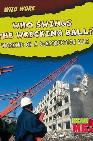 Cover of Who Swings the Wrecking Ball?: Working on a Construction Site