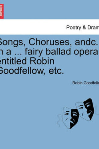 Cover of Songs, Choruses, Andc. in a ... Fairy Ballad Opera Entitled Robin Goodfellow, Etc.