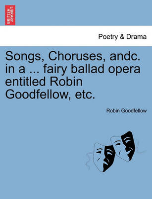 Book cover for Songs, Choruses, Andc. in a ... Fairy Ballad Opera Entitled Robin Goodfellow, Etc.