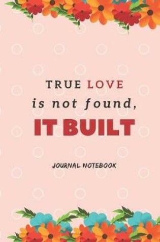 Cover of True Love Is Not Found, It Built Journal Notebook