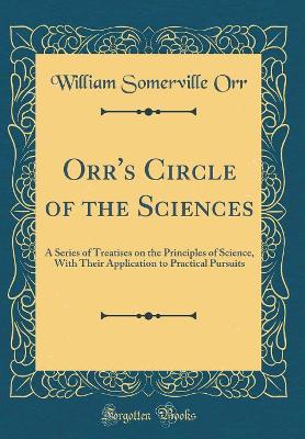 Book cover for Orr's Circle of the Sciences: A Series of Treatises on the Principles of Science, With Their Application to Practical Pursuits (Classic Reprint)