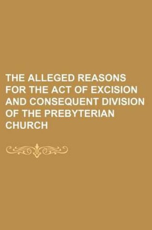 Cover of The Alleged Reasons for the Act of Excision and Consequent Division of the Prebyterian Church