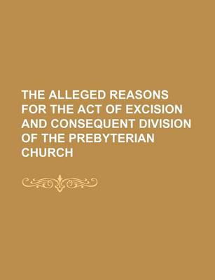 Book cover for The Alleged Reasons for the Act of Excision and Consequent Division of the Prebyterian Church