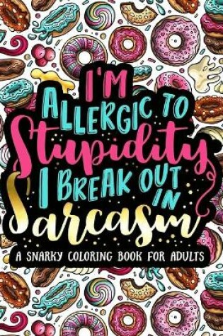 Cover of I'm Allergic to Stupidity, I Break Out in Sarcasm A Snarky Coloring Book for Adults