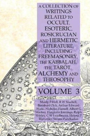 Cover of A Collection of Writings Related to Occult, Esoteric, Rosicrucian and Hermetic Literature, Including Freemasonry, the Kabbalah, the Tarot, Alchemy and Theosophy Volume 3