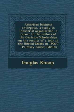 Cover of American Business Enterprise, a Study in Industrial Organisation, a Report to the Editors of the Gartside Scholarships on the Results of a Tour in the United States in 1906-7 - Primary Source Edition