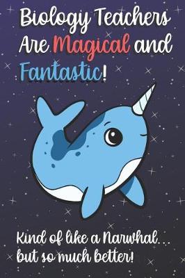 Book cover for Biology Teachers Are Magical and Fantastic! Kind of Like A Narwhal, But So Much Better!