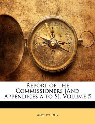 Book cover for Report of the Commissioners [And Appendices a to S], Volume 5