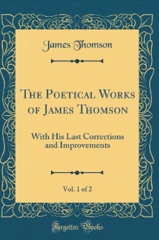 Cover of The Poetical Works of James Thomson, Vol. 1 of 2: With His Last Corrections and Improvements (Classic Reprint)