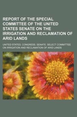 Cover of Report of the Special Committee of the United States Senate on the Irrigation and Reclamation of Arid Lands (Volume 1)