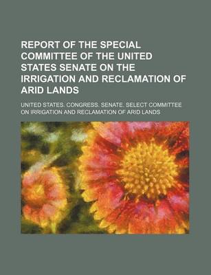 Book cover for Report of the Special Committee of the United States Senate on the Irrigation and Reclamation of Arid Lands (Volume 1)