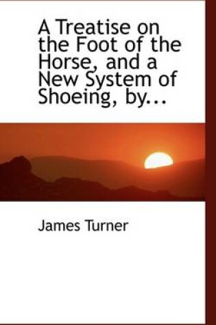 Cover of A Treatise on the Foot of the Horse, and a New System of Shoeing