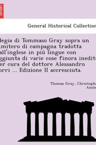 Cover of Elegia Di Tommaso Gray Sopra Un Cimitero Di Campagna Tradotta Dall'inglese in Piu Lingue Con Aggiunta Di Varie Cose Finora Inedite Per Cura del Dottore Alessandro Torri ... Edizione II Accresciuta.