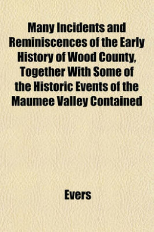 Cover of Many Incidents and Reminiscences of the Early History of Wood County, Together with Some of the Historic Events of the Maumee Valley Contained