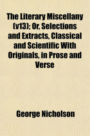 Cover of The Literary Miscellany (V13); Or, Selections and Extracts, Classical and Scientific with Originals, in Prose and Verse