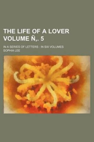 Cover of The Life of a Lover; In a Series of Letters in Six Volumes Volume N . 5