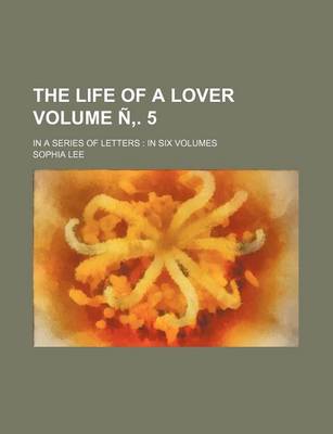 Book cover for The Life of a Lover; In a Series of Letters in Six Volumes Volume N . 5