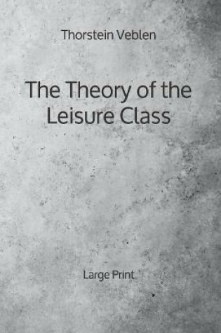 Cover of The Theory of the Leisure Class - Large Print