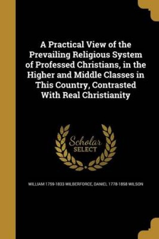 Cover of A Practical View of the Prevailing Religious System of Professed Christians, in the Higher and Middle Classes in This Country, Contrasted with Real Christianity