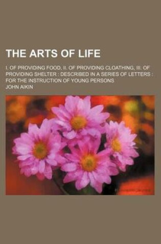 Cover of The Arts of Life; I. of Providing Food, II. of Providing Cloathing, III. of Providing Shelter Described in a Series of Letters for the Instruction of Young Persons