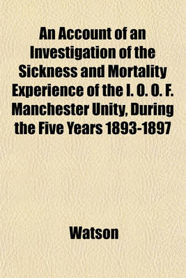 Book cover for An Account of an Investigation of the Sickness and Mortality Experience of the I. O. O. F. Manchester Unity, During the Five Years 1893-1897