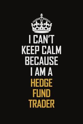 Book cover for I Can't Keep Calm Because I Am A Hedge Fund Trader