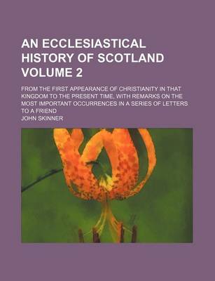 Book cover for An Ecclesiastical History of Scotland; From the First Appearance of Christianity in That Kingdom to the Present Time, with Remarks on the Most Important Occurrences in a Series of Letters to a Friend Volume 2