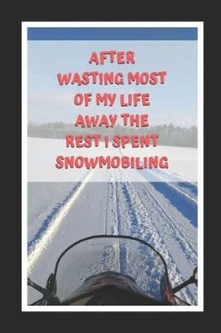 Cover of After Wasting Most Of My Life Away The Rest I Spent Snowmobiling