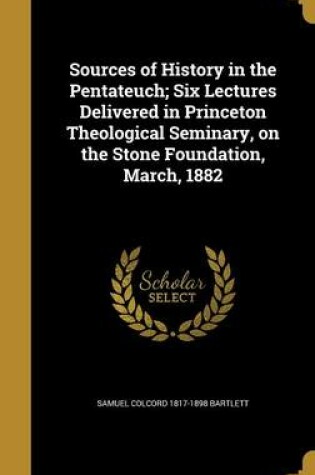 Cover of Sources of History in the Pentateuch; Six Lectures Delivered in Princeton Theological Seminary, on the Stone Foundation, March, 1882