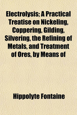 Book cover for Electrolysis; A Practical Treatise on Nickeling, Coppering, Gilding, Silvering, the Refining of Metals, and Treatment of Ores, by Means of