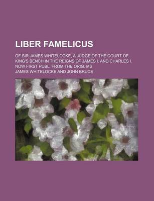 Book cover for Liber Famelicus; Of Sir James Whitelocke, a Judge of the Court of King's Bench in the Reigns of James I. and Charles I. Now First Publ. from the Orig.