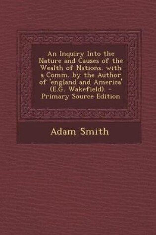 Cover of An Inquiry Into the Nature and Causes of the Wealth of Nations. with a Comm. by the Author of 'England and America' (E.G. Wakefield). - Primary Source Edition