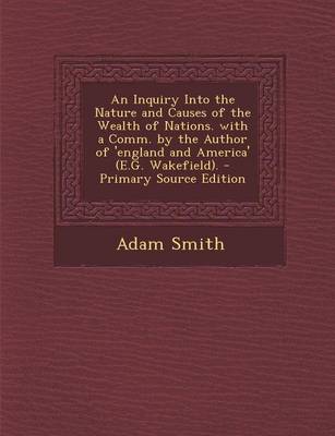 Book cover for An Inquiry Into the Nature and Causes of the Wealth of Nations. with a Comm. by the Author of 'England and America' (E.G. Wakefield). - Primary Source Edition