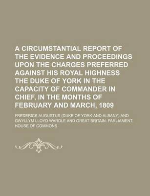 Book cover for A Circumstantial Report of the Evidence and Proceedings Upon the Charges Preferred Against His Royal Highness the Duke of York in the Capacity of Commander in Chief, in the Months of February and March, 1809