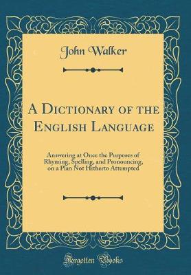 Book cover for A Dictionary of the English Language: Answering at Once the Purposes of Rhyming, Spelling, and Pronouncing, on a Plan Not Hitherto Attempted (Classic Reprint)