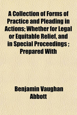 Book cover for A Collection of Forms of Practice and Pleading in Actions; Whether for Legal or Equitable Relief, and in Special Proceedings; Prepared with