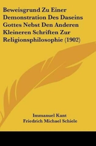Cover of Beweisgrund Zu Einer Demonstration Des Daseins Gottes Nebst Den Anderen Kleineren Schriften Zur Religionsphilosophie (1902)
