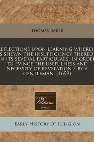 Cover of Reflections Upon Learning Wherein Is Shewn the Insufficiency Thereof, in Its Several Particulars, in Order to Evince the Usefulness and Necessity of Revelation / By a Gentleman. (1699)