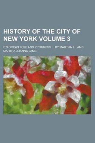 Cover of History of the City of New York; Its Origin, Rise and Progress ... by Martha J. Lamb Volume 3