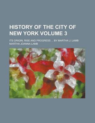 Book cover for History of the City of New York; Its Origin, Rise and Progress ... by Martha J. Lamb Volume 3