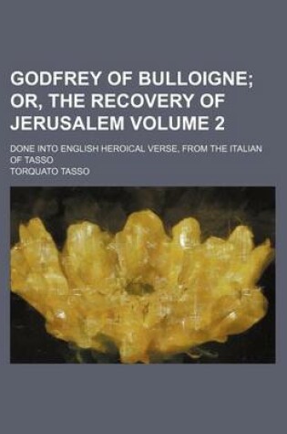 Cover of Godfrey of Bulloigne Volume 2; Or, the Recovery of Jerusalem. Done Into English Heroical Verse, from the Italian of Tasso