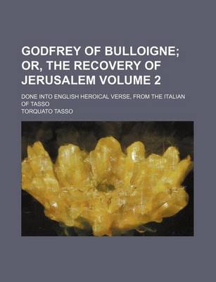 Book cover for Godfrey of Bulloigne Volume 2; Or, the Recovery of Jerusalem. Done Into English Heroical Verse, from the Italian of Tasso