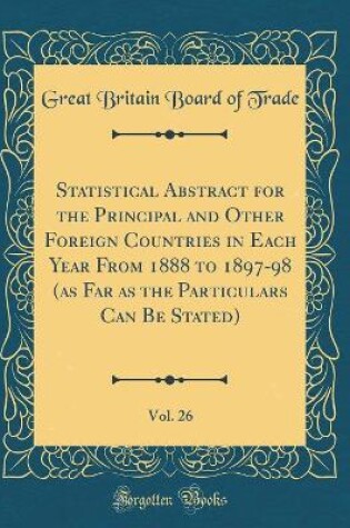 Cover of Statistical Abstract for the Principal and Other Foreign Countries in Each Year From 1888 to 1897-98 (as Far as the Particulars Can Be Stated), Vol. 26 (Classic Reprint)