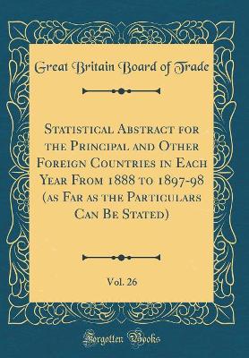 Book cover for Statistical Abstract for the Principal and Other Foreign Countries in Each Year From 1888 to 1897-98 (as Far as the Particulars Can Be Stated), Vol. 26 (Classic Reprint)