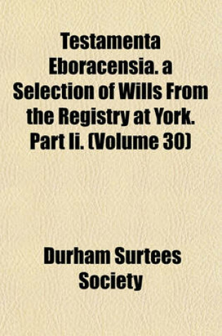 Cover of Testamenta Eboracensia. a Selection of Wills from the Registry at York. Part II. (Volume 30)