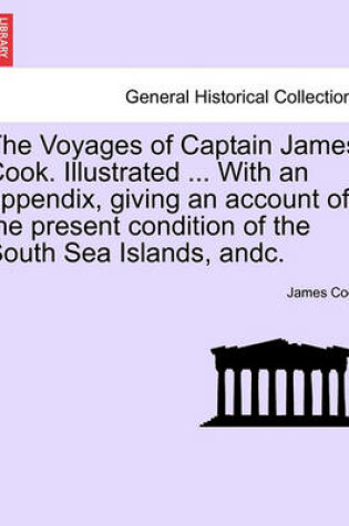 Cover of The Voyages of Captain James Cook. Illustrated ... with an Appendix, Giving an Account of the Present Condition of the South Sea Islands, Andc. Vol. I