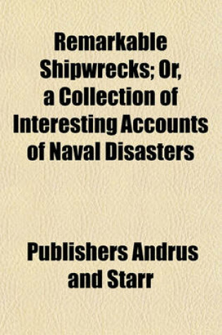 Cover of Remarkable Shipwrecks; Or, a Collection of Interesting Accounts of Naval Disasters. with Many Particulars of the Extraordinary Adventures and Sufferings of the Crews of Vessels Wrecked at Sea, and of Their Treatment on Distant Shores. Together with an AC