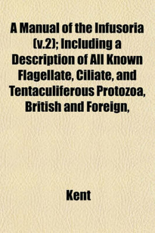 Cover of A Manual of the Infusoria (V.2); Including a Description of All Known Flagellate, Ciliate, and Tentaculiferous Protozoa, British and Foreign,