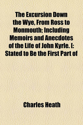 Book cover for The Excursion Down the Wye, from Ross to Monmouth; Including Memoirs and Anecdotes of the Life of John Kyrle. [ Stated to Be the First Part of the Projected Excursion Down the Wye, from Ross to Chepstow] Including Memoirs and Anecdotes of the Life of John
