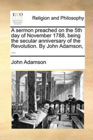 Cover of A sermon preached on the 5th day of November 1788, being the secular anniversary of the Revolution. By John Adamson, ...